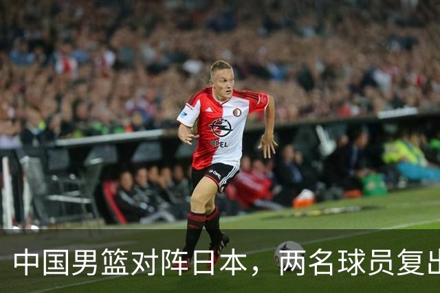 中国男篮对阵日本，两名球员复出，首发和轮换阵容将发生变化